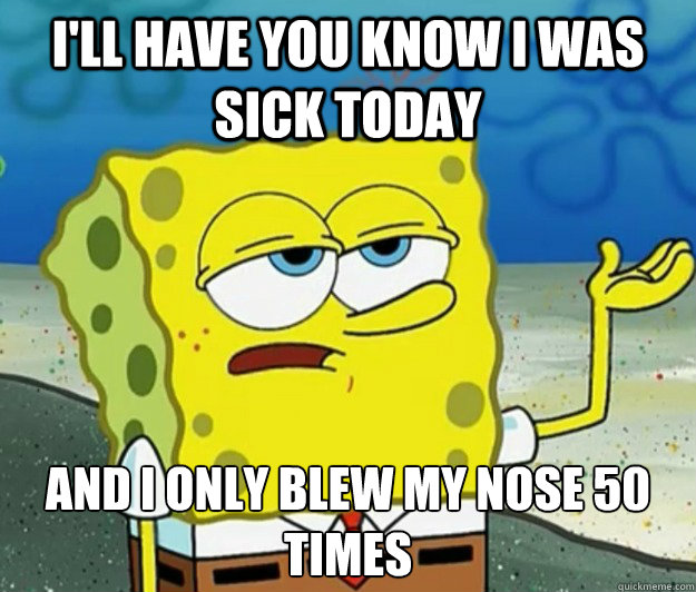 I'll have you know I was sick today And I only blew my nose 50 times  Tough Spongebob