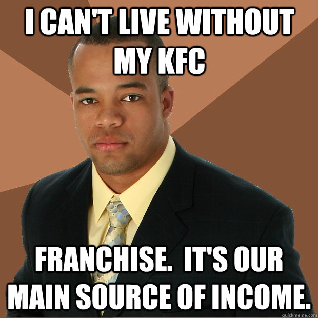 I can't live without my KFC franchise.  It's our main source of income.  Successful Black Man