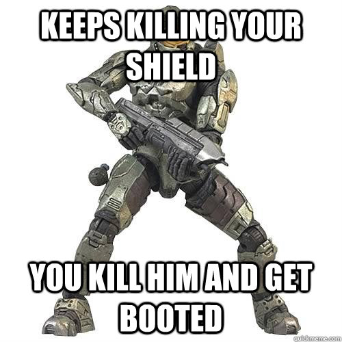 keeps killing your shield you kill him and get booted  Scumbag Halo Teammate