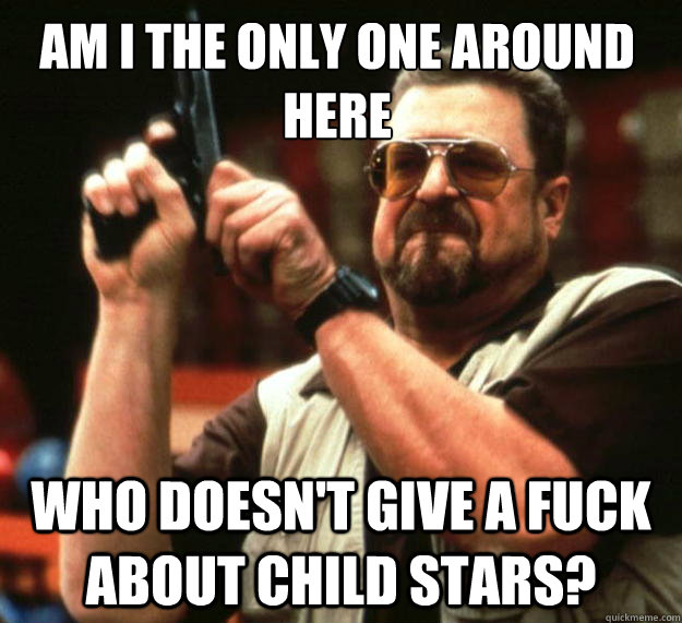 Am I the only one around here who doesn't give a fuck about child stars?  Walter