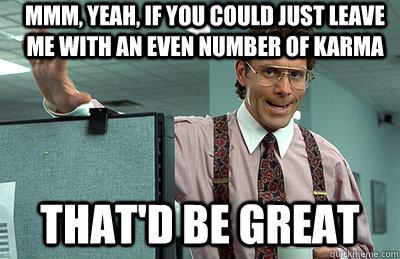 Mmm, yeah, if you could just leave me with an even number of karma that'd be great - Mmm, yeah, if you could just leave me with an even number of karma that'd be great  Office Space