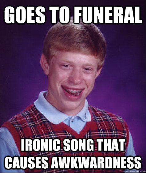 Goes to funeral ironic song that causes awkwardness - Goes to funeral ironic song that causes awkwardness  Bad Luck Brian