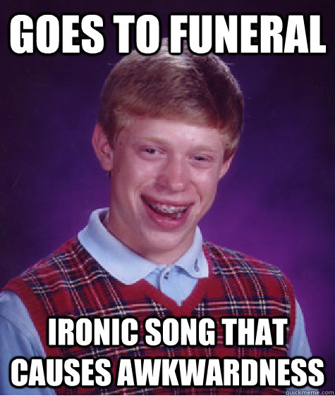 Goes to funeral ironic song that causes awkwardness  Bad Luck Brian