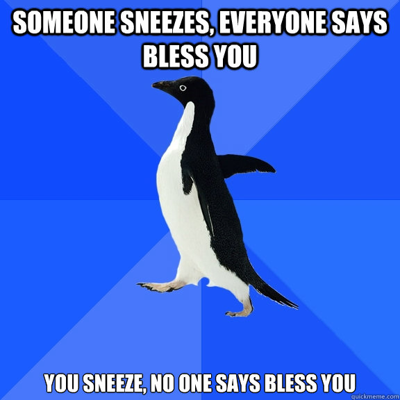 Someone sneezes, everyone says bless you You sneeze, no one says bless you  Socially Awkward Penguin