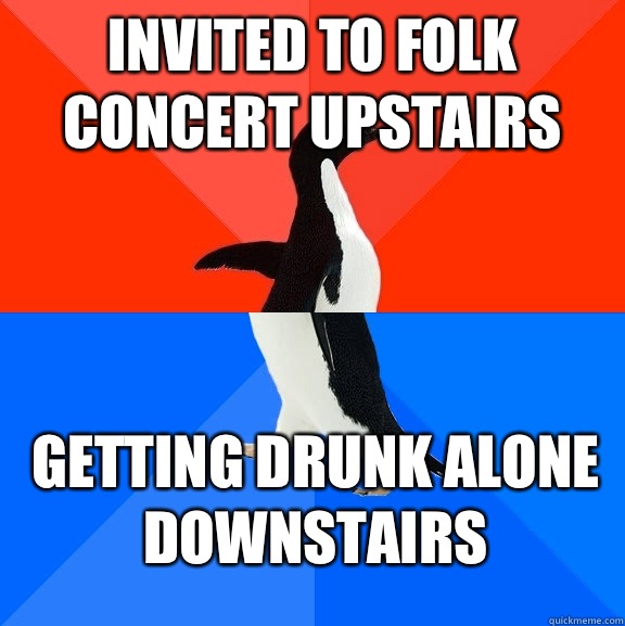 Invited to folk concert upstairs Getting drunk alone downstairs  - Invited to folk concert upstairs Getting drunk alone downstairs   Socially Awesome Awkward Penguin