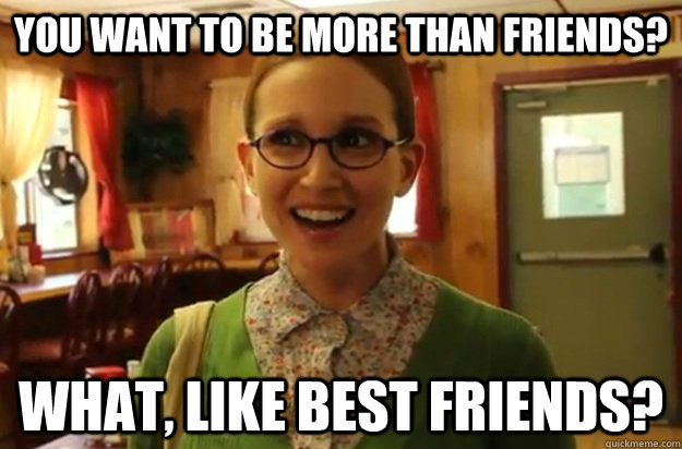 You want to be more than friends? What, like best friends? - You want to be more than friends? What, like best friends?  Sexually Oblivious Female