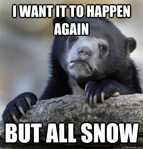 I want it to happen again but all snow   Confession Bear