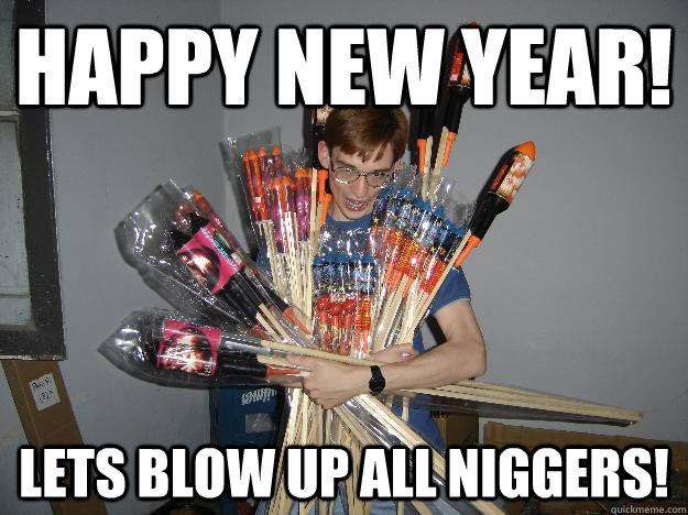 happy new year! lets blow up all niggers! - happy new year! lets blow up all niggers!  Crazy Fireworks Nerd