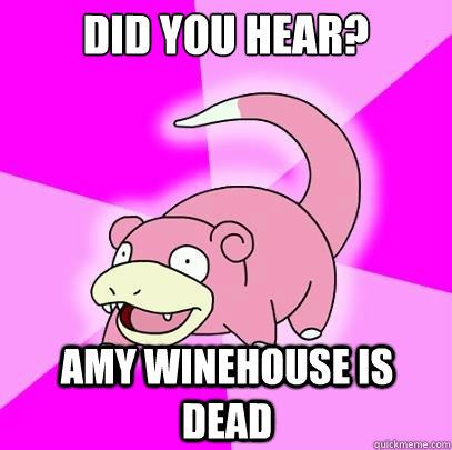 Did you hear? Amy Winehouse is dead  Slowpoke