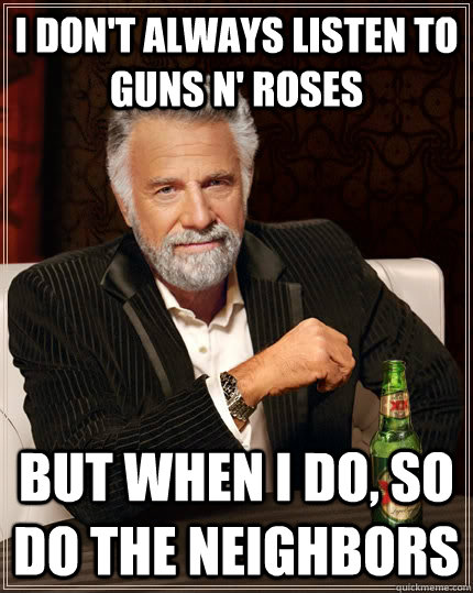 I don't always listen to guns n' roses but when I do, so do the neighbors  The Most Interesting Man In The World