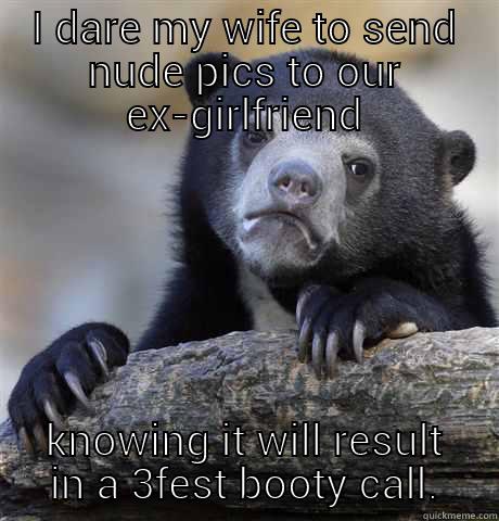 I DARE MY WIFE TO SEND NUDE PICS TO OUR EX-GIRLFRIEND KNOWING IT WILL RESULT IN A 3FEST BOOTY CALL. Confession Bear