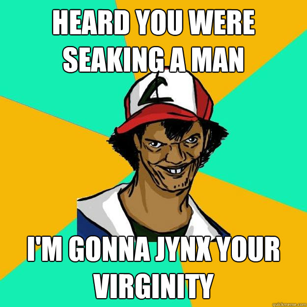 HEARD YOU WERE SEAKING A MAN I'M GONNA JYNX YOUR VIRGINITY  Ash Pedreiro