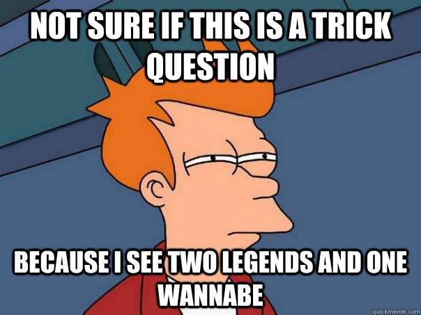 Not sure if this is a trick question Because I see two legends and one wannabe - Not sure if this is a trick question Because I see two legends and one wannabe  Futurama Fry