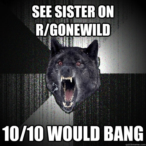See sister on r/gonewild 10/10 would bang  Insanity Wolf