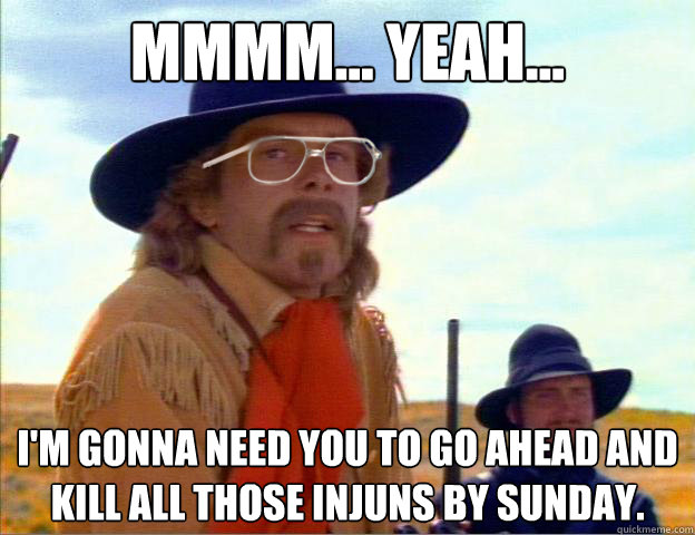 Mmmm... Yeah... I'm gonna need you to go ahead and kill all those injuns by Sunday.  Custbergh