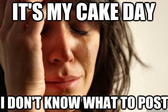 It's my cake day I don't know what to post  First World Problems