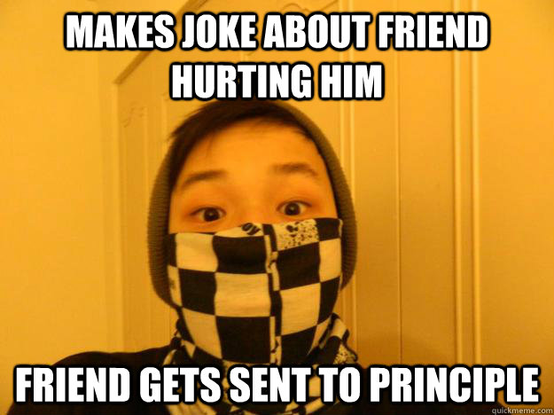 Makes Joke About Friend Hurting HIm Friend gets sent to principle   
