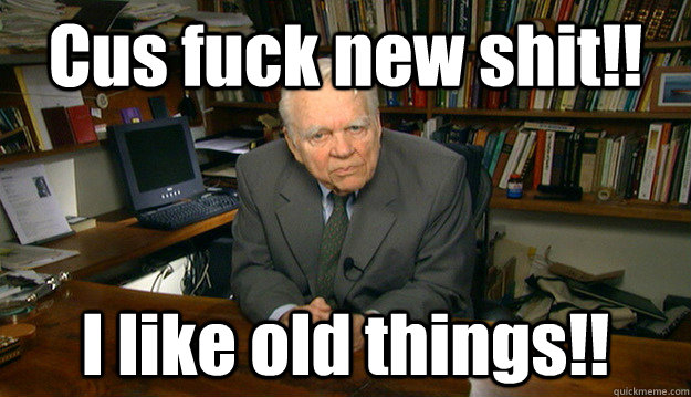 Cus fuck new shit!! I like old things!! - Cus fuck new shit!! I like old things!!  Andy Rooney
