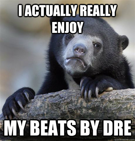I actually really enjoy my beats by dre  Confession Bear