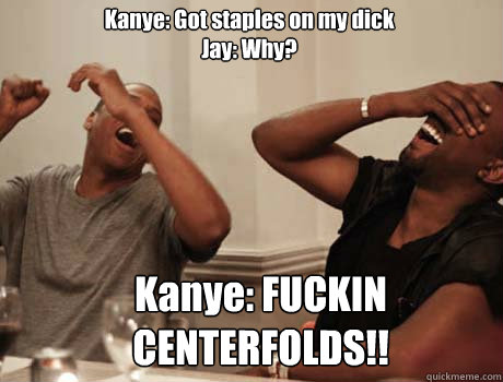 Kanye: Got staples on my dick
Jay: Why? Kanye: FUCKIN CENTERFOLDS!!  Jay-Z and Kanye West laughing
