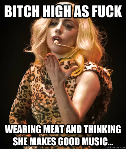 bitch high as fuck Wearing meat and thinking she makes good music...  