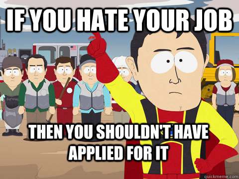 If you hate your job Then you shouldn't have applied for it  Captain Hindsight