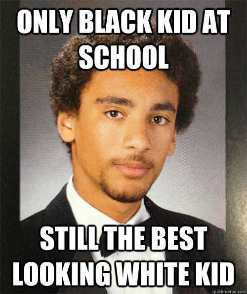 Only black kid at school Still the best looking white kid  