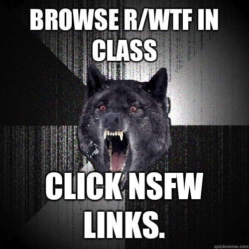 Browse r/wtf in class Click nsfw links.  Insanity Wolf