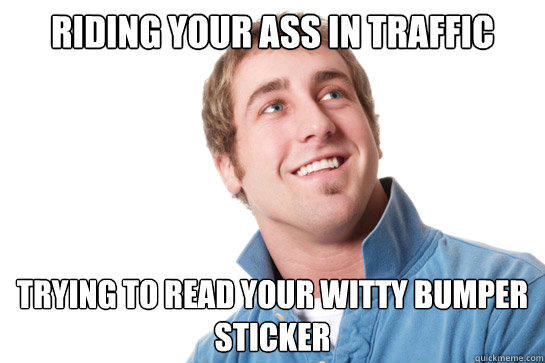 riding your ass in traffic trying to read your witty bumper sticker - riding your ass in traffic trying to read your witty bumper sticker  Misunderstood D-Bag