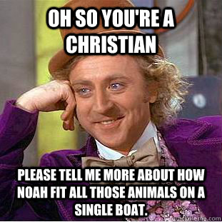 Oh so you're a christian please tell me more about how noah fit all those animals on a single boat.  Condescending Wonka