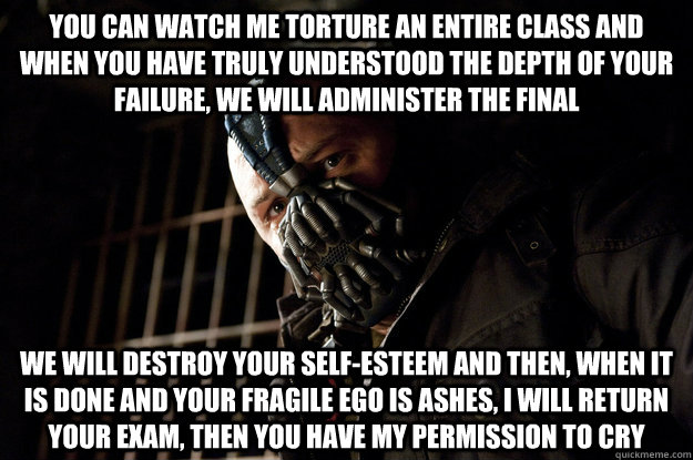 You can watch me torture an entire class and when you have truly understood the depth of your failure, we will administer the final We will destroy your self-esteem and then, when it is done and your fragile ego is ashes, I will return your exam, then you  Academy Bane
