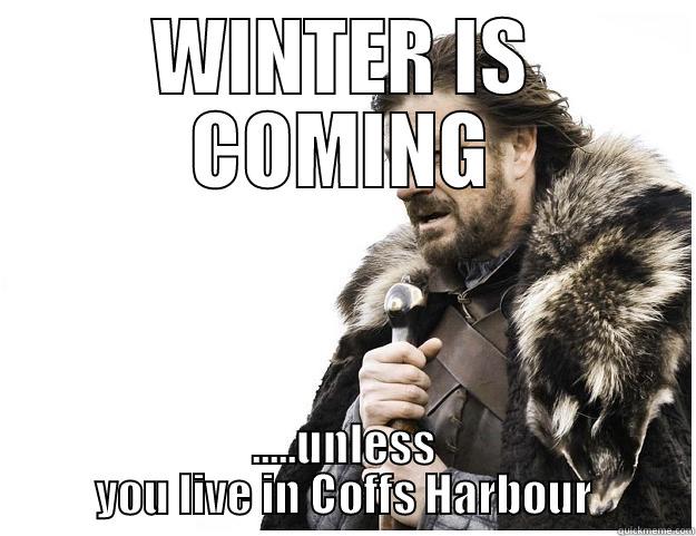WINTER IS COMING .....UNLESS YOU LIVE IN COFFS HARBOUR Imminent Ned