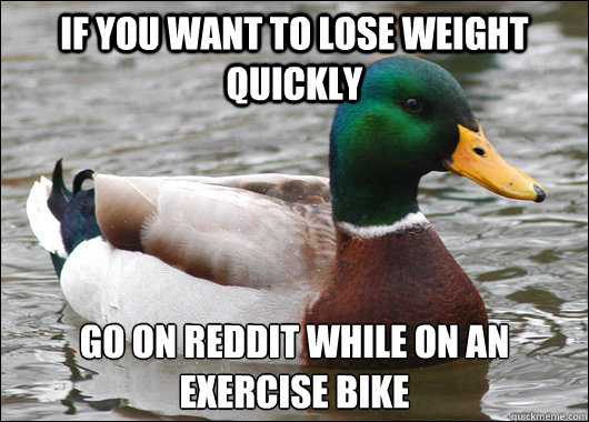 if you want to lose weight quickly go on reddit while on an exercise bike
 - if you want to lose weight quickly go on reddit while on an exercise bike
  Actual Advice Mallard