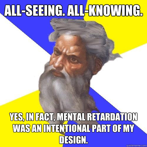 All-seeing. All-knowing. Yes, in fact, mental retardation was an intentional part of my design.  Advice God