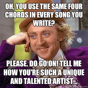Oh, You use the same four chords in every song you write? Please. Do go on! tell me how you're such a unique and talented artist...  Condescending Wonka