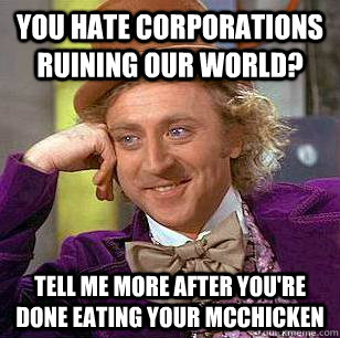 You hate corporations ruining our world? Tell me more after you're done eating your McChicken   Condescending Wonka