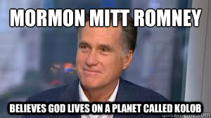 Mormon Mitt Romney
 believes god lives on a planet called kolob - Mormon Mitt Romney
 believes god lives on a planet called kolob  Mormon Mitt Romney