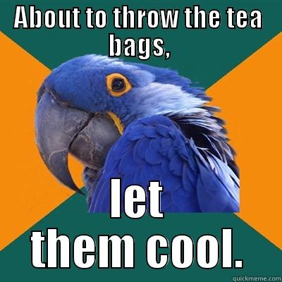 Cooling tea bags - ABOUT TO THROW THE TEA BAGS, LET THEM COOL. Paranoid Parrot