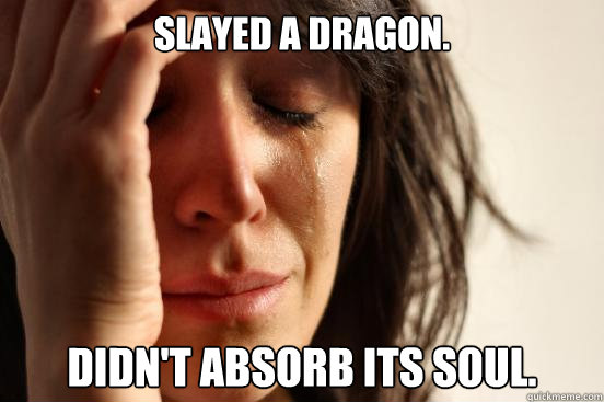 Slayed a dragon. Didn't absorb its soul.  First World Problems