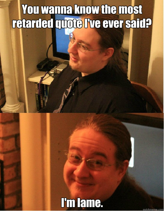 You wanna know the most retarded quote I've ever said? I'm lame.  Awkward Arthur