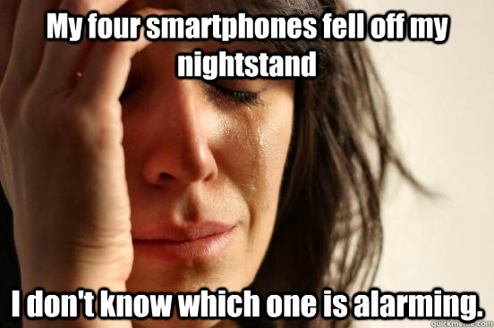 My four smartphones fell off my nightstand I don't know which one is alarming.  First World Problems