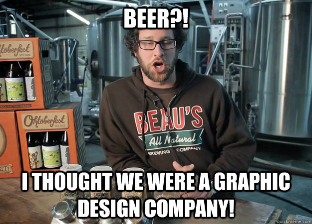 Beer?! I thought we were a graphic design company!  