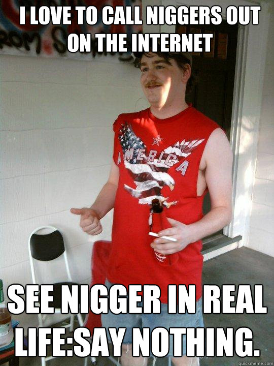 I love to call niggers out on the internet See Nigger in real life:Say nothing.  Redneck Randal