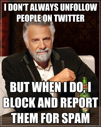 I don't always unfollow people on Twitter But when I do, I block and report them for spam  The Most Interesting Man In The World