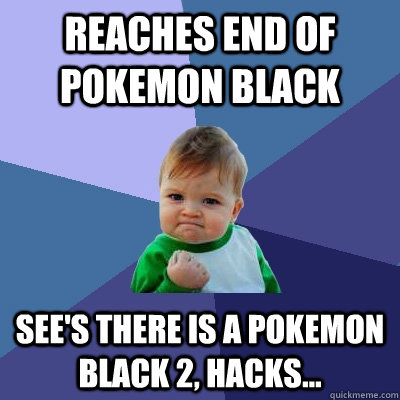 Reaches end of pokemon black See's there is a pokemon black 2, hacks...  Success Kid