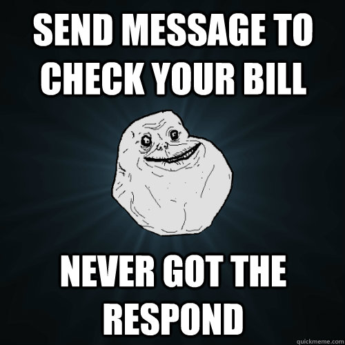 Send message to check your bill Never got the respond   Forever Alone