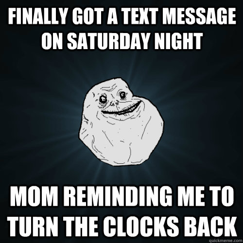Finally got a text message on Saturday night Mom reminding me to turn the clocks back  Forever Alone