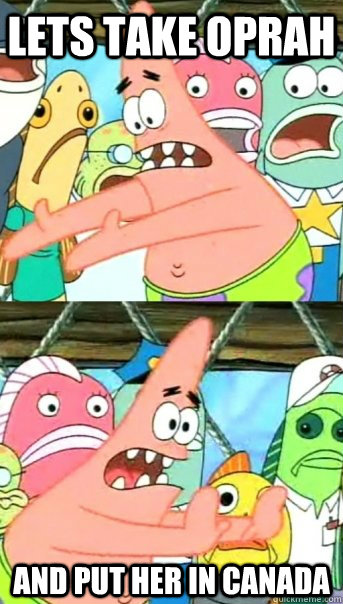 Lets take Oprah and put her in canada  Push it somewhere else Patrick