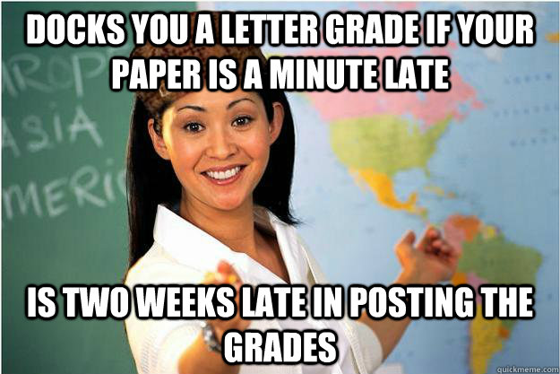 docks you a letter grade if your paper is a minute late is two weeks late in posting the grades  Scumbag Teacher