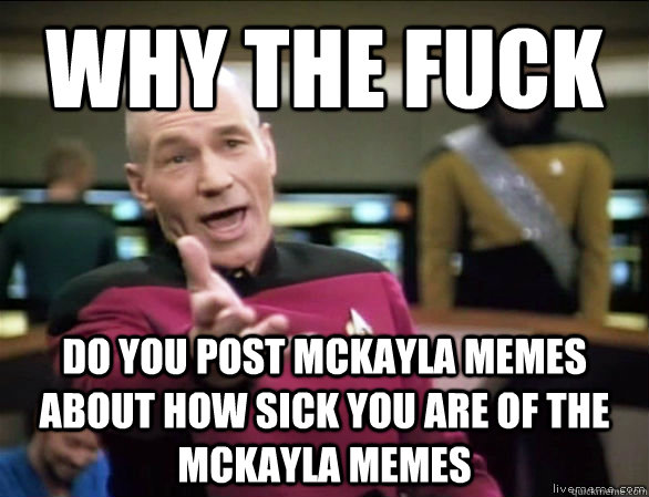 why the fuck do you post McKayla memes about how sick you are of the McKayla memes  Annoyed Picard HD